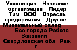 Упаковщик › Название организации ­ Лидер Тим, ООО › Отрасль предприятия ­ Другое › Минимальный оклад ­ 21 000 - Все города Работа » Вакансии   . Свердловская обл.,Реж г.